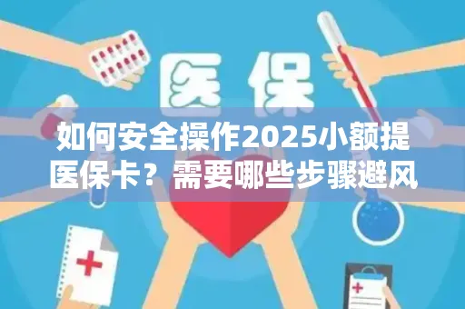 如何安全操作2025小额提医保卡？需要哪些步骤避风险？